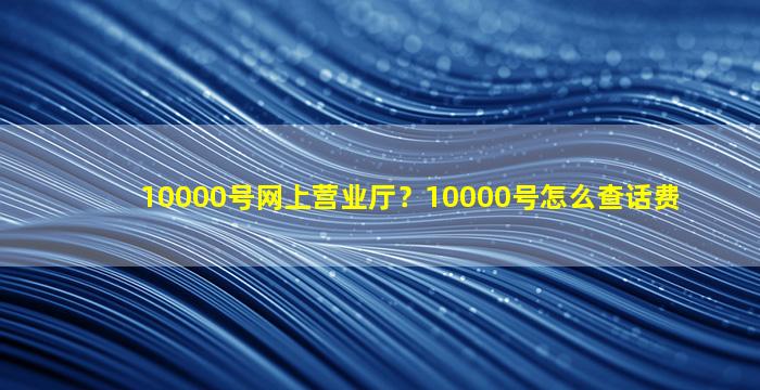 10000号网上营业厅？10000号怎么查话费