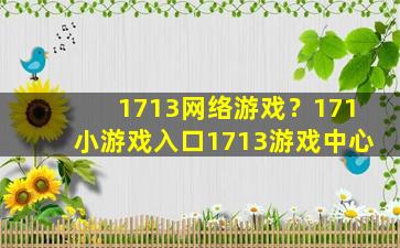 1713网络游戏？171小游戏入口1713游戏中心