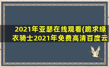 2021年亚瑟在线观看(跪求绿衣骑士2021年免费高清百度云资源,戴夫·帕特尔主演的)