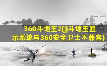 360斗地主2(jj斗地主显示系统与360安全卫士不兼容)