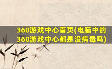 360游戏中心首页(电脑中的360游戏中心都是没病毒吗)