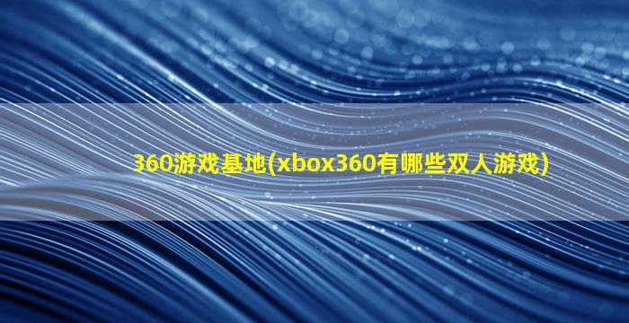 360游戏基地(xbox360有哪些双人游戏)