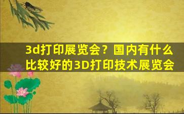 3d打印展览会？国内有什么比较好的3D打印技术展览会