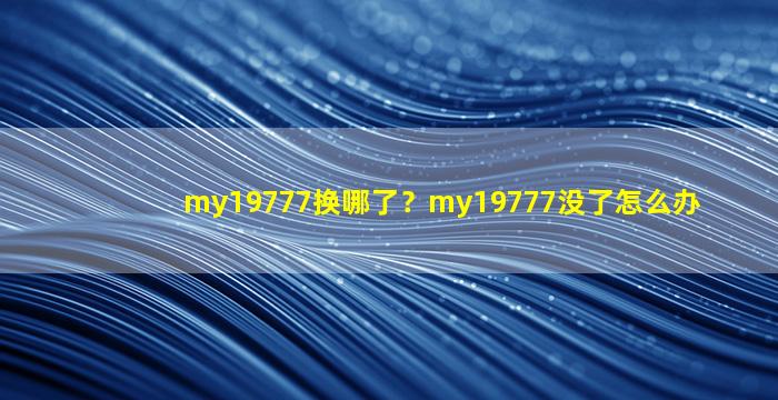 my19777换哪了？my19777没了怎么办