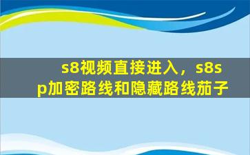 s8视频直接进入，s8sp加密路线和隐藏路线茄子