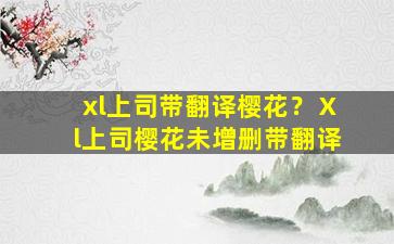 xl上司带翻译樱花？Ⅹl上司樱花未增删带翻译