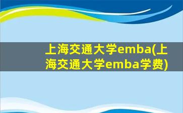 上海交通大学emba(上海交通大学emba学费)