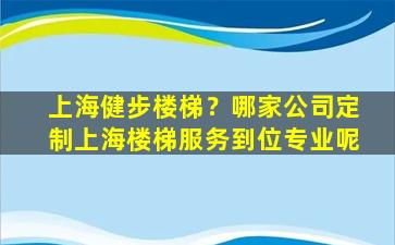 上海健步楼梯？哪家*定制上海楼梯服务到位专业呢
