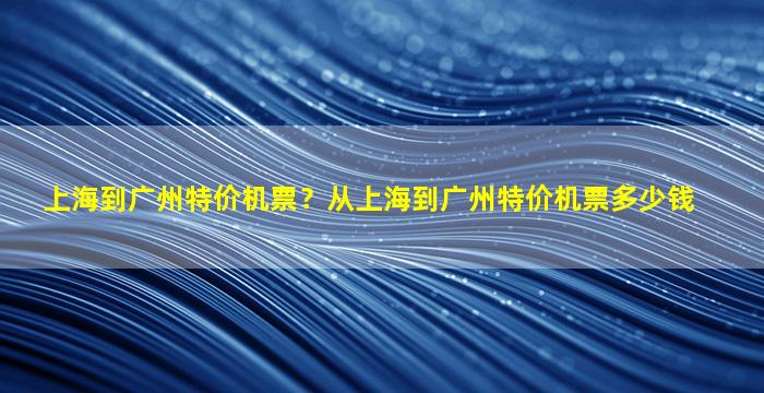 上海到广州特价机票？从上海到广州特价机票*