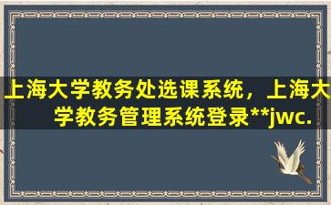 上海大学教务处选课系统，上海大学教务管理系统登录**jwc.shu.edu*/