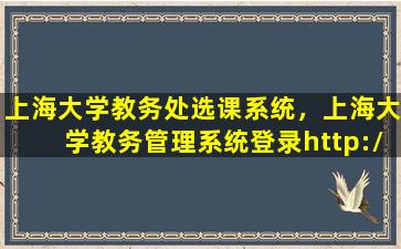上海大学教务处选课系统，上海大学教务管理系统登录http：*jwc.shu.edu*