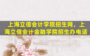 上海立信会计学院招生网，上海立信会计金融学院招生办电话