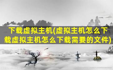 下载虚拟主机(虚拟主机怎么下载虚拟主机怎么下载需要的文件)