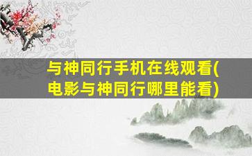 与神同行手机在线观看(电影与神同行哪里能看)