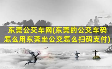 东莞公交车网(东莞的公交车码怎么用东莞坐公交怎么扫码支付)