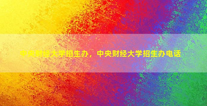 中央财经大学招生办，中央财经大学招生办电话
