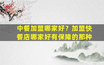 中餐加盟哪家好？加盟快餐店哪家好有保障的那种