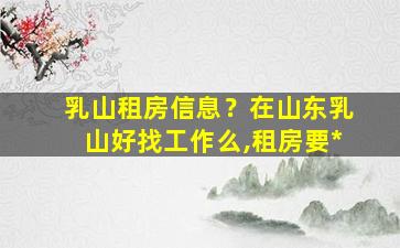 乳山租房信息？在山东乳山好找工作么,租房要*插图