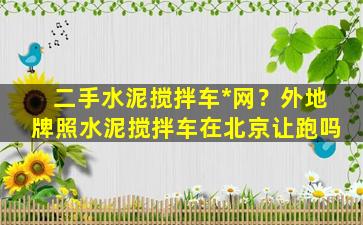 二手水泥搅拌车*网？外地牌照水泥搅拌车在北京让跑吗