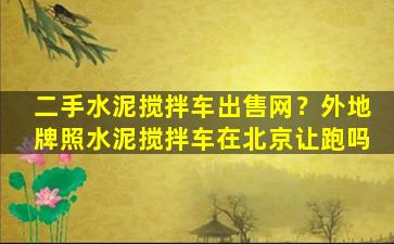 二手水泥搅拌车*网？外地牌照水泥搅拌车在北京让跑吗