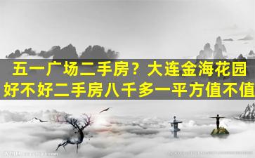 五一广场二手房？大连金海花园好不好二手房八千多一平方值不值