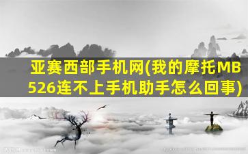 亚赛西部手机网(我的摩托MB526连不上手机助手怎么回事)