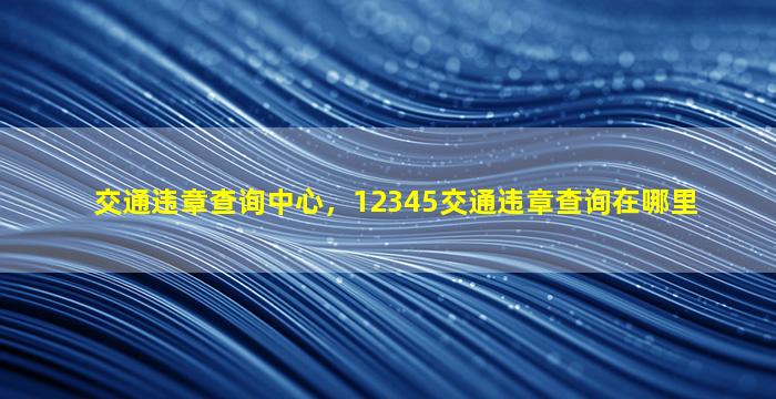 交通违章查询中心，12345交通违章查询在哪里