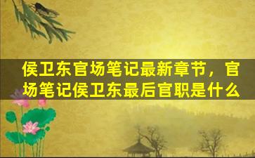 侯卫东官场笔记最新章节，官场笔记侯卫东最后官职是什么
