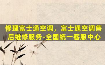 修理富士通空调，富士通空调售后维修服务-全国统一*
