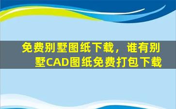 免费别墅图纸下载，谁有别墅CAD图纸免费打包下载
