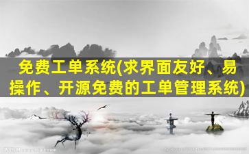免费工单系统(求界面友好、易*作、开源免费的工单管理系统)