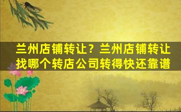 兰州店铺转让？兰州店铺转让找哪个转店*转得快还靠谱