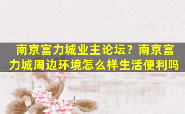 南京富力城业主论坛？南京富力城周边环境怎么样生活便利吗