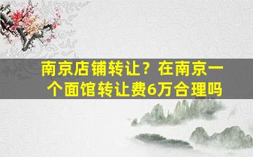 南京店铺转让？在南京一个面馆转让费6万合理吗
