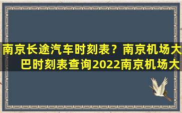 南京长途汽车时刻表？南京机场大巴时刻表查询2022南京机场大巴时刻表查询2022最新