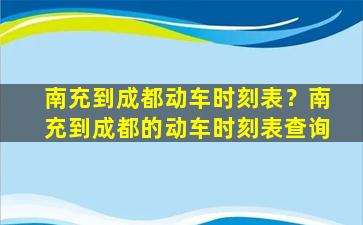 南充到成都动车时刻表？南充到成都的动车时刻表查询