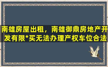 南雄房屋出租，南雄御鼎房地产开发有限*买无法办理产权车位合法吗插图