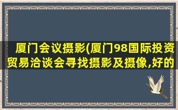 厦门会议摄影(厦门98国际投资贸易洽谈会寻找摄影及摄像,好的推荐!)