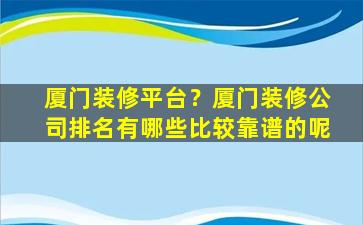 厦门装修平台？厦门装修*排名有哪些比较靠谱的呢