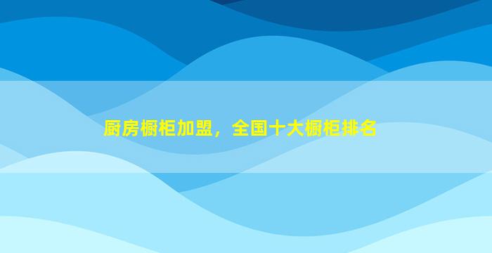 厨房橱柜加盟，全国十大橱柜排名
