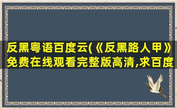 反黑粤语百度云(《反黑路人甲》*完整版高清,求百度网盘资源)
