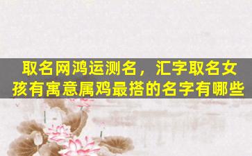 取名网鸿运测名，汇字取名女孩有寓意属鸡最搭的名字有哪些