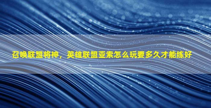 召唤联盟将神，英雄联盟亚索怎么玩要多久才能练好