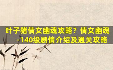 叶子猪倩女幽魂攻略？倩女幽魂-140级剧情介绍及通关攻略