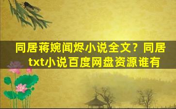 同居蒋婉闻烬小说全文？同居txt小说百度网盘资源谁有