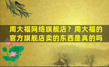 周大福网络旗舰店？周大福的官方旗舰店卖的东西是真的吗