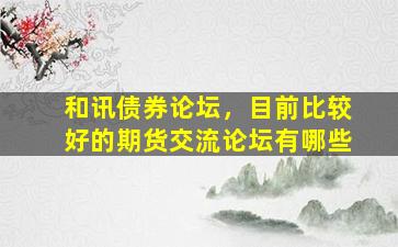 和讯债券论坛，目前比较好的期货交流论坛有哪些
