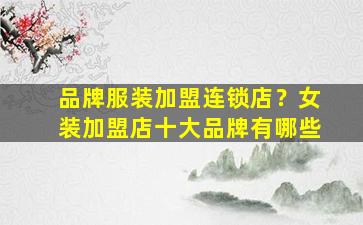 品牌服装加盟连锁店？女装加盟店十大品牌有哪些