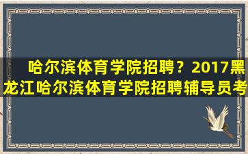 哈尔滨体育学院招聘？2017黑龙江哈尔滨体育学院招聘辅导员考试内容都有什么
