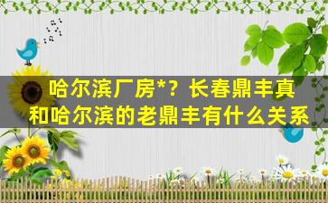 哈尔滨厂房*？长春鼎丰真和哈尔滨的老鼎丰有什么关系
